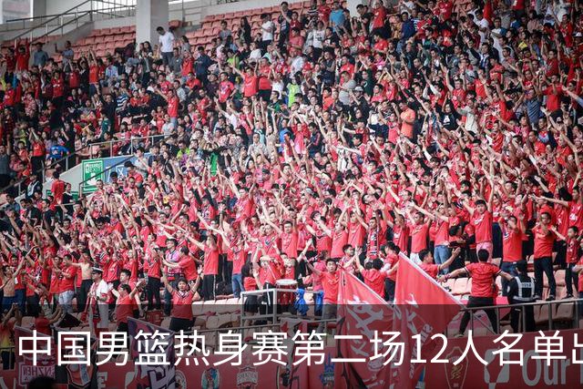 中国男篮热身赛第二场12人名单出炉，5个球员被替换